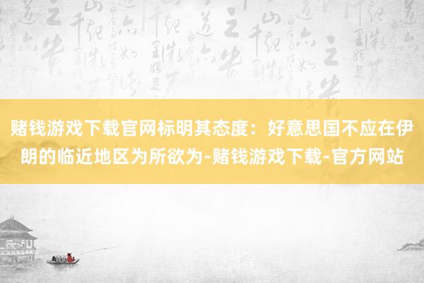 赌钱游戏下载官网标明其态度：好意思国不应在伊朗的临近地区为所欲为-赌钱游戏下载-官方网站