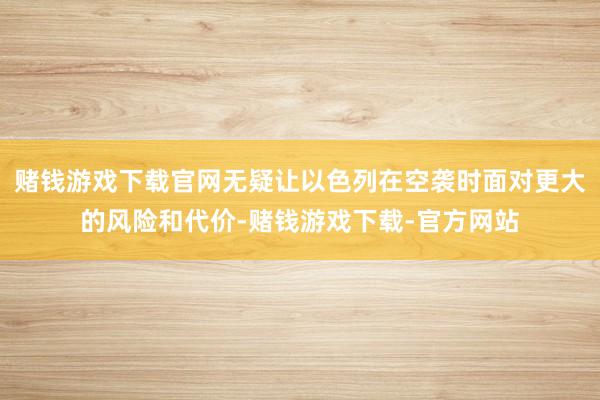 赌钱游戏下载官网无疑让以色列在空袭时面对更大的风险和代价-赌钱游戏下载-官方网站