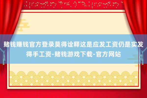 赌钱赚钱官方登录莫得诠释这是应发工资仍是实发得手工资-赌钱游戏下载-官方网站