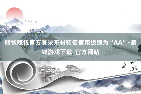 赌钱赚钱官方登录东材转债信用级别为“AA”-赌钱游戏下载-官方网站