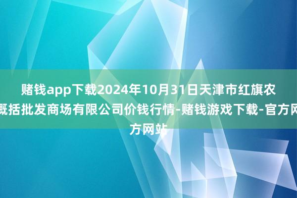 赌钱app下载2024年10月31日天津市红旗农贸概括批发商场有限公司价钱行情-赌钱游戏下载-官方网站