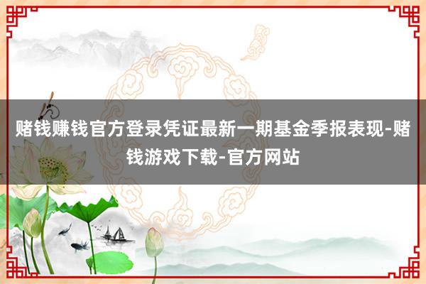 赌钱赚钱官方登录凭证最新一期基金季报表现-赌钱游戏下载-官方网站