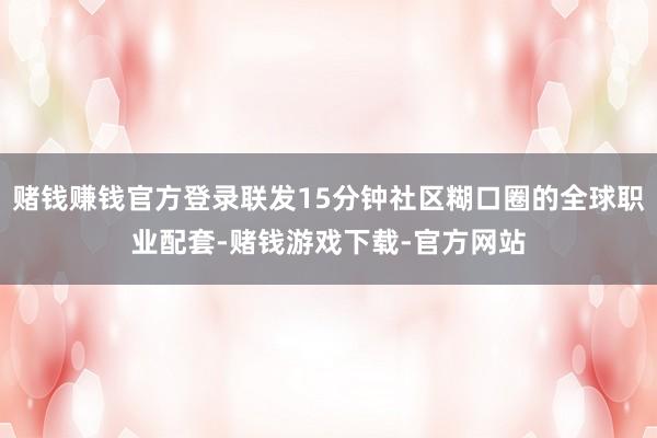 赌钱赚钱官方登录联发15分钟社区糊口圈的全球职业配套-赌钱游戏下载-官方网站