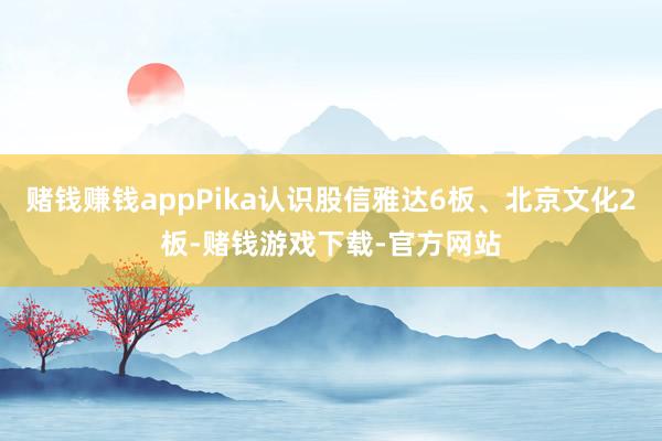 赌钱赚钱appPika认识股信雅达6板、北京文化2板-赌钱游戏下载-官方网站