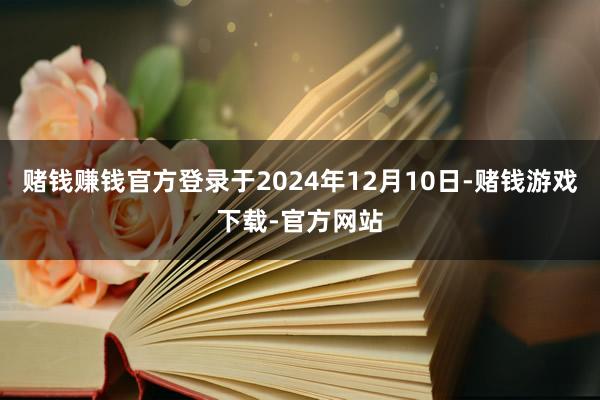 赌钱赚钱官方登录于2024年12月10日-赌钱游戏下载-官方网站