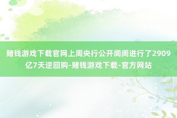 赌钱游戏下载官网上周央行公开阛阓进行了2909亿7天逆回购-赌钱游戏下载-官方网站