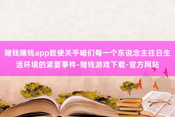 赌钱赚钱app致使关乎咱们每一个东说念主往日生活环境的紧要事件-赌钱游戏下载-官方网站