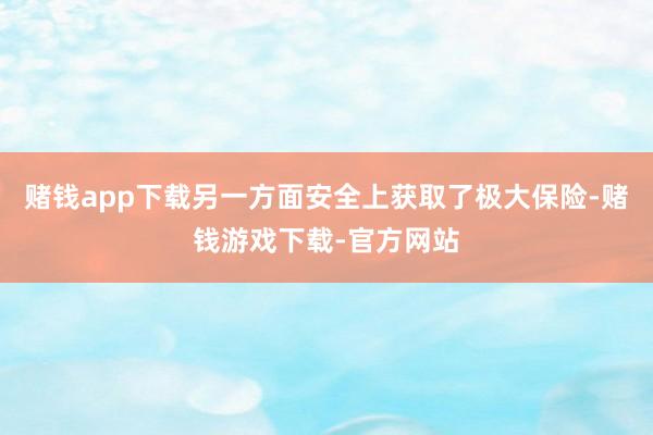 赌钱app下载另一方面安全上获取了极大保险-赌钱游戏下载-官方网站