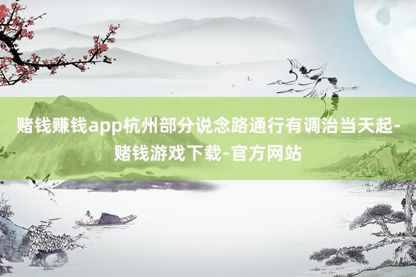赌钱赚钱app杭州部分说念路通行有调治当天起-赌钱游戏下载-官方网站