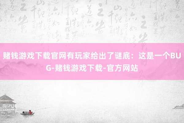 赌钱游戏下载官网有玩家给出了谜底：这是一个BUG-赌钱游戏下载-官方网站
