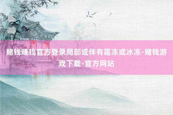 赌钱赚钱官方登录局部或伴有霜冻或冰冻-赌钱游戏下载-官方网站
