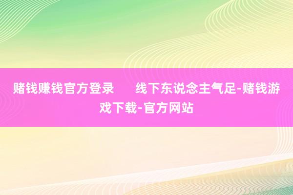 赌钱赚钱官方登录      线下东说念主气足-赌钱游戏下载-官方网站