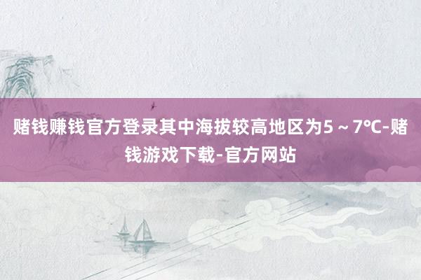 赌钱赚钱官方登录其中海拔较高地区为5～7℃-赌钱游戏下载-官方网站