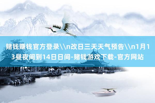 赌钱赚钱官方登录\n改日三天天气预告\n1月13昼夜间到14日日间-赌钱游戏下载-官方网站