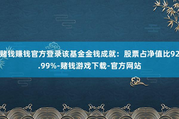 赌钱赚钱官方登录该基金金钱成就：股票占净值比92.99%-赌钱游戏下载-官方网站