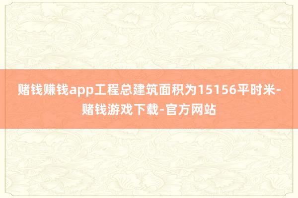 赌钱赚钱app工程总建筑面积为15156平时米-赌钱游戏下载-官方网站