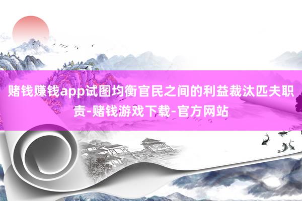 赌钱赚钱app试图均衡官民之间的利益裁汰匹夫职责-赌钱游戏下载-官方网站