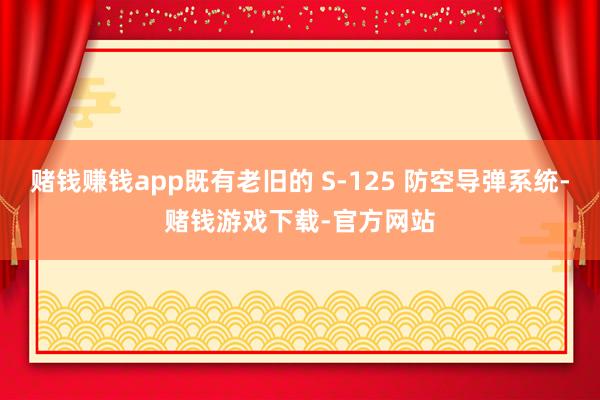 赌钱赚钱app既有老旧的 S-125 防空导弹系统-赌钱游戏下载-官方网站