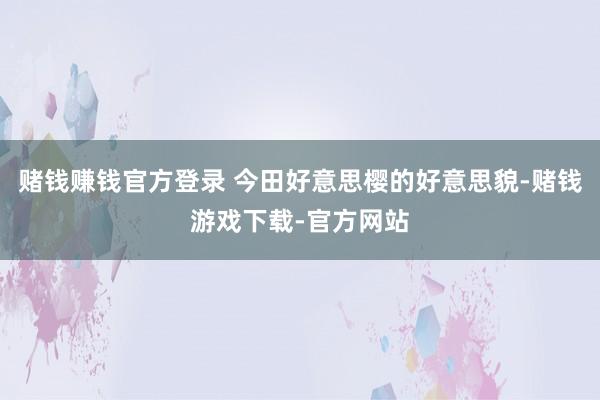 赌钱赚钱官方登录 今田好意思樱的好意思貌-赌钱游戏下载-官方网站