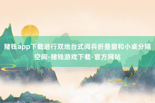 赌钱app下载进行双地台式阅兵折叠窗和小桌分隔空间-赌钱游戏下载-官方网站