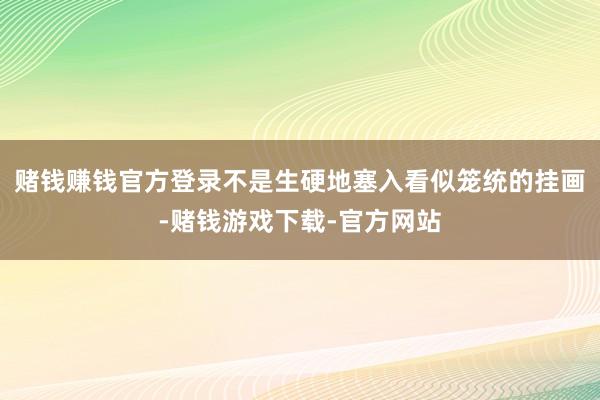 赌钱赚钱官方登录不是生硬地塞入看似笼统的挂画-赌钱游戏下载-官方网站