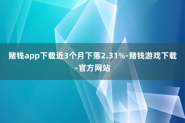 赌钱app下载近3个月下落2.31%-赌钱游戏下载-官方网站