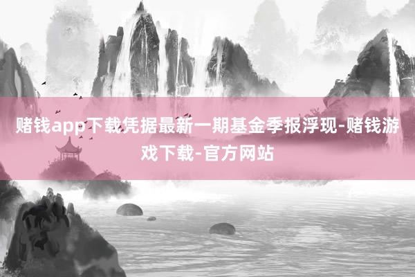 赌钱app下载凭据最新一期基金季报浮现-赌钱游戏下载-官方网站