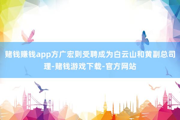 赌钱赚钱app方广宏则受聘成为白云山和黄副总司理-赌钱游戏下载-官方网站