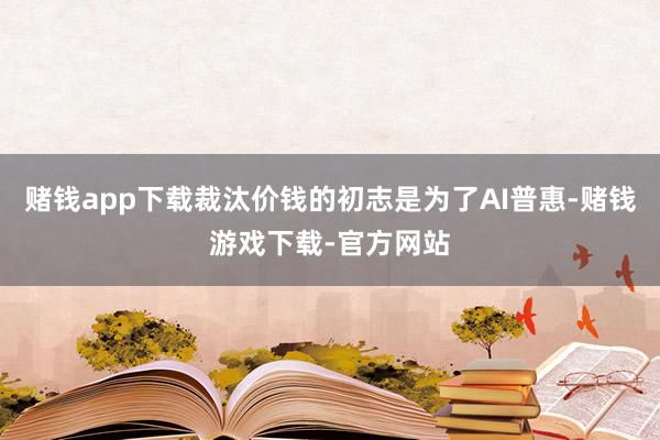 赌钱app下载裁汰价钱的初志是为了AI普惠-赌钱游戏下载-官方网站