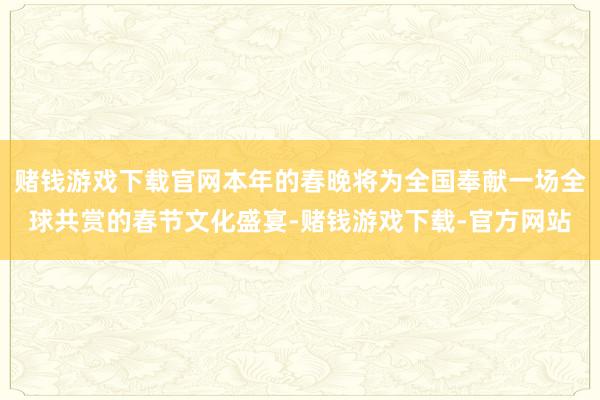 赌钱游戏下载官网本年的春晚将为全国奉献一场全球共赏的春节文化盛宴-赌钱游戏下载-官方网站