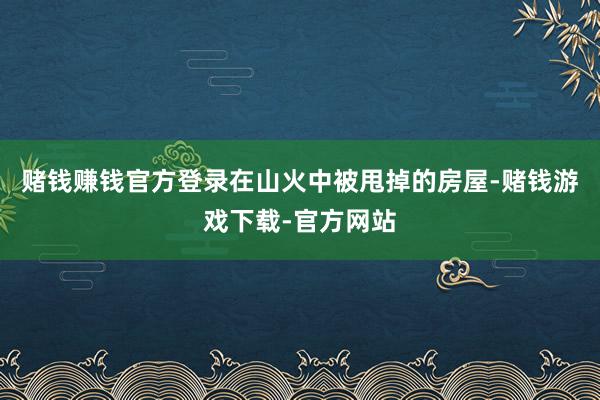赌钱赚钱官方登录在山火中被甩掉的房屋-赌钱游戏下载-官方网站