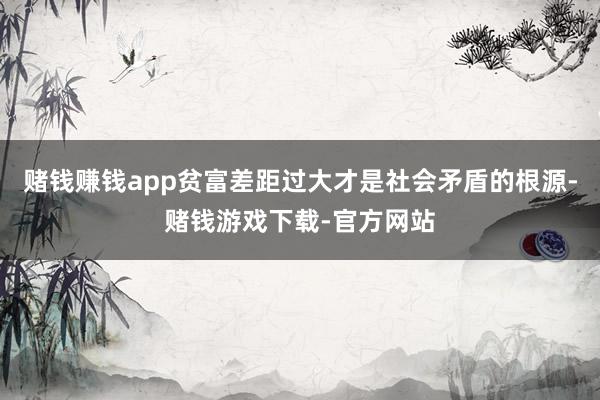 赌钱赚钱app贫富差距过大才是社会矛盾的根源-赌钱游戏下载-官方网站