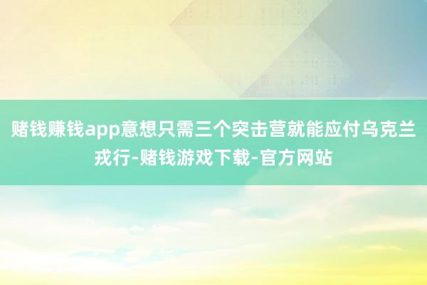 赌钱赚钱app意想只需三个突击营就能应付乌克兰戎行-赌钱游戏下载-官方网站