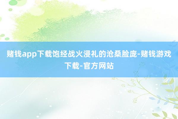 赌钱app下载饱经战火浸礼的沧桑脸庞-赌钱游戏下载-官方网站