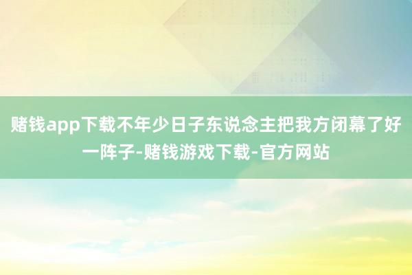赌钱app下载不年少日子东说念主把我方闭幕了好一阵子-赌钱游戏下载-官方网站