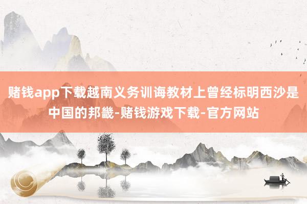 赌钱app下载越南义务训诲教材上曾经标明西沙是中国的邦畿-赌钱游戏下载-官方网站