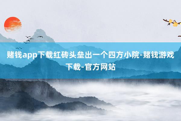 赌钱app下载红砖头垒出一个四方小院-赌钱游戏下载-官方网站