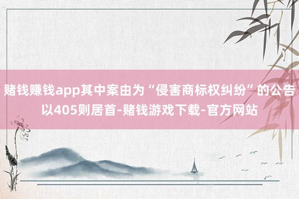 赌钱赚钱app其中案由为“侵害商标权纠纷”的公告以405则居首-赌钱游戏下载-官方网站