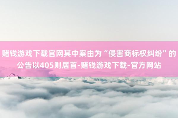 赌钱游戏下载官网其中案由为“侵害商标权纠纷”的公告以405则居首-赌钱游戏下载-官方网站