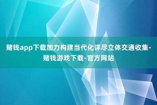 赌钱app下载加力构建当代化详尽立体交通收集-赌钱游戏下载-官方网站