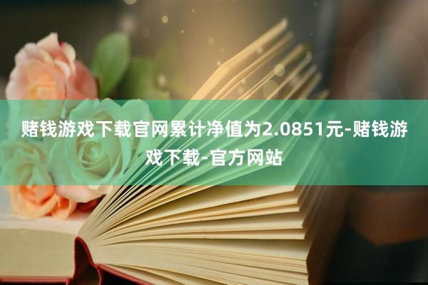 赌钱游戏下载官网累计净值为2.0851元-赌钱游戏下载-官方网站