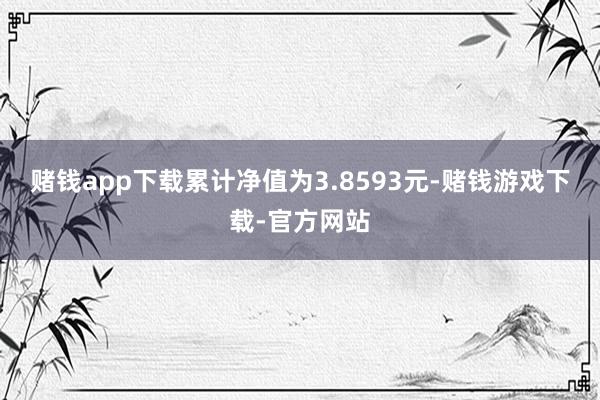赌钱app下载累计净值为3.8593元-赌钱游戏下载-官方网站