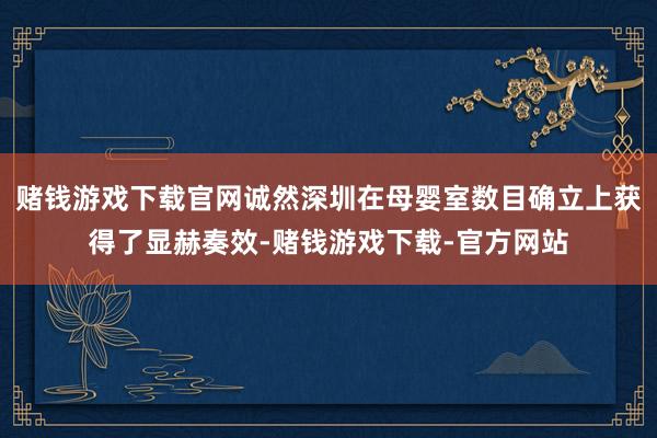 赌钱游戏下载官网诚然深圳在母婴室数目确立上获得了显赫奏效-赌钱游戏下载-官方网站