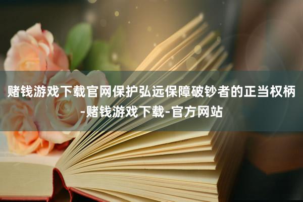 赌钱游戏下载官网保护弘远保障破钞者的正当权柄-赌钱游戏下载-官方网站
