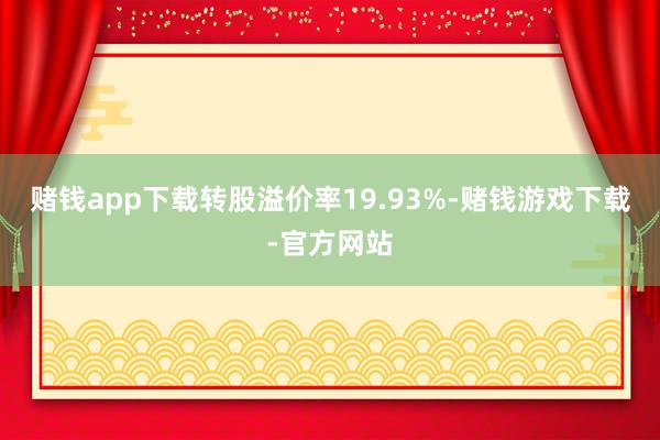 赌钱app下载转股溢价率19.93%-赌钱游戏下载-官方网站
