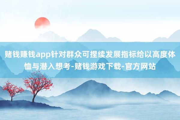 赌钱赚钱app针对群众可捏续发展指标给以高度体恤与潜入想考-赌钱游戏下载-官方网站
