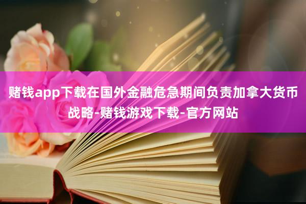 赌钱app下载在国外金融危急期间负责加拿大货币战略-赌钱游戏下载-官方网站