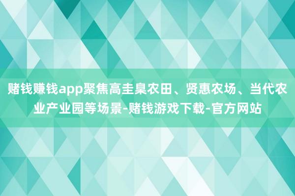 赌钱赚钱app聚焦高圭臬农田、贤惠农场、当代农业产业园等场景-赌钱游戏下载-官方网站