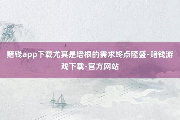 赌钱app下载尤其是培根的需求终点隆盛-赌钱游戏下载-官方网站