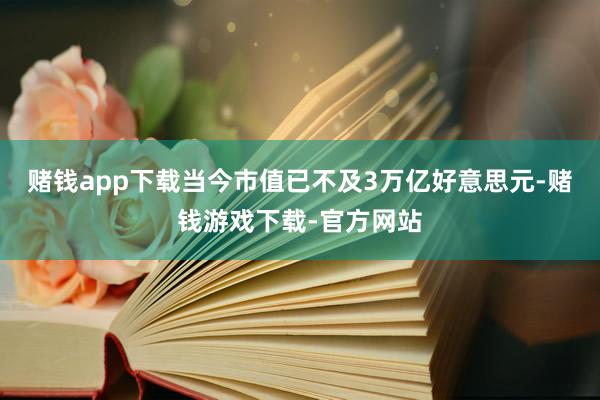 赌钱app下载当今市值已不及3万亿好意思元-赌钱游戏下载-官方网站